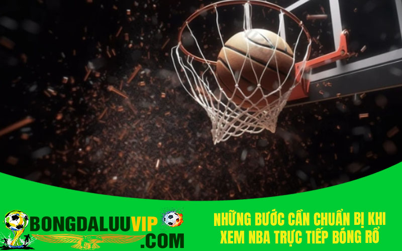 Những bước cần chuẩn bị khi xem NBA trực tiếp bóng rổ