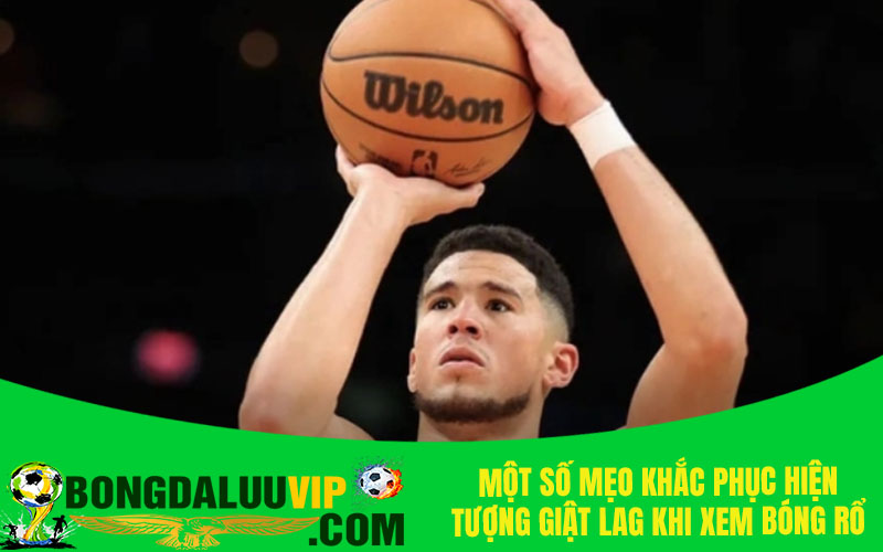 Một số mẹo khắc phục hiện tượng giật lag khi xem bóng rổ trực tuyến NBA